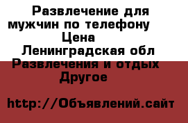 Развлечение для мужчин по телефону!     › Цена ­ 59 - Ленинградская обл. Развлечения и отдых » Другое   